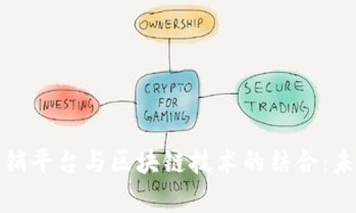 探索会员共享营销平台与区块链技术的结合：未来营销的新前沿