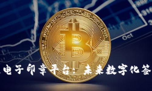 杭州区块链电子印章平台: 未来数字化签名的新趋势