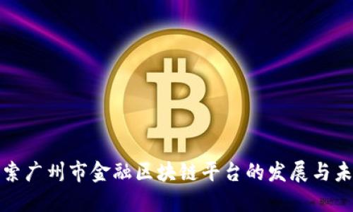 探索广州市金融区块链平台的发展与未来