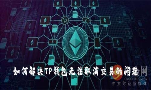 如何解决TP钱包无法取消交易的问题