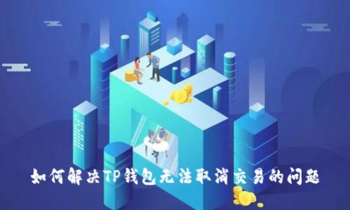 如何解决TP钱包无法取消交易的问题
