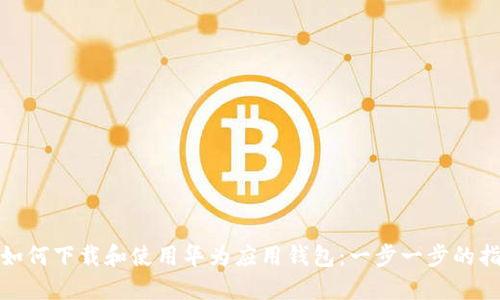 : 如何下载和使用华为应用钱包：一步一步的指南
