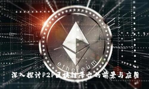 深入探讨P2P区块链平台的前景与应用