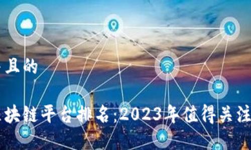 思考一个并且的

全国最新区块链平台排名：2023年值得关注的顶尖项目