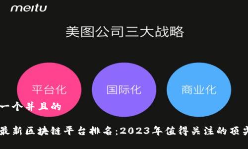 思考一个并且的

全国最新区块链平台排名：2023年值得关注的顶尖项目