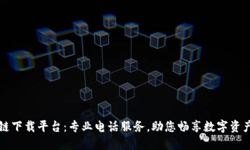 区块链下载平台：专业电话服务，助您畅享数字资产世界