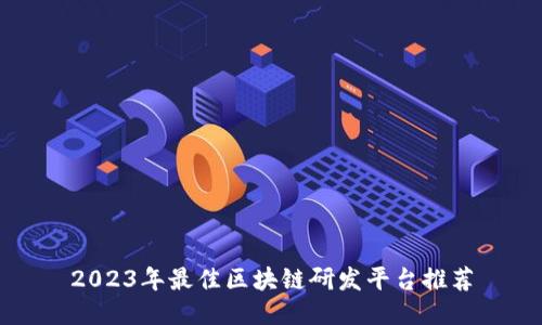 2023年最佳区块链研发平台推荐