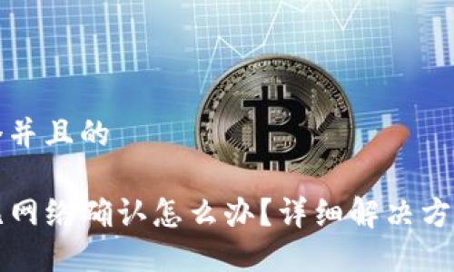 思考一个并且的

TP钱包无网络确认怎么办？详细解决方案与指导