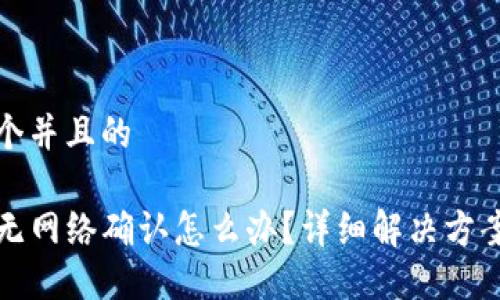 思考一个并且的

TP钱包无网络确认怎么办？详细解决方案与指导