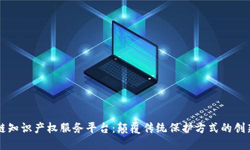 区块链知识产权服务平台：颠覆传统保护方式的创新方案