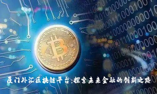 厦门外汇区块链平台：探索未来金融的创新之路