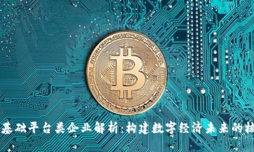 区块链基础平台类企业解析：构建数字经济未来的核心力量
