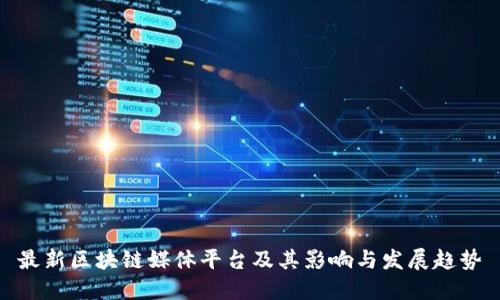 最新区块链媒体平台及其影响与发展趋势