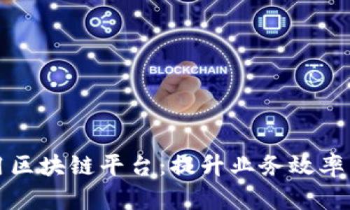 创新企业级应用区块链平台：提升业务效率与可信赖的未来