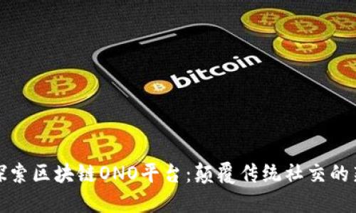 深入探索区块链ONO平台：颠覆传统社交的新机遇