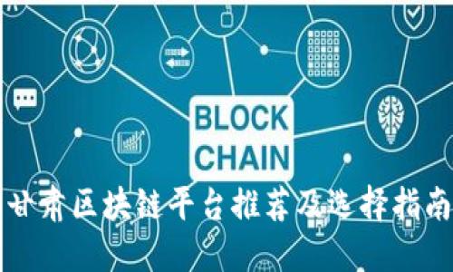 甘肃区块链平台推荐及选择指南