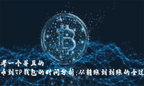 思考一个并且的  
提币到TP钱包的时间分析：从转账到到账的全过程