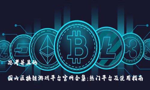思考并且的

国内区块链游戏平台官网合集：热门平台及使用指南