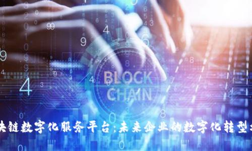区块链数字化服务平台：未来企业的数字化转型利器