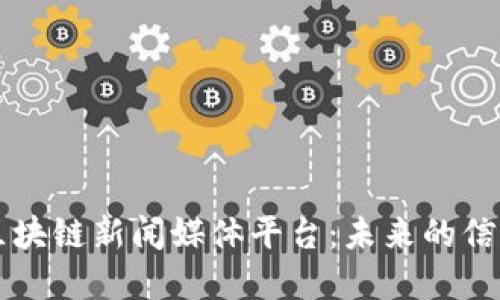 深入了解区块链新闻媒体平台：未来的信息传播方式