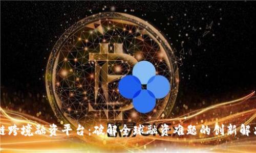 区块链跨境融资平台：破解全球融资难题的创新解决方案