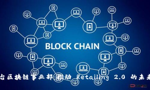 电商平台区块链事业部:推动 Retailing 2.0 的未来与挑战