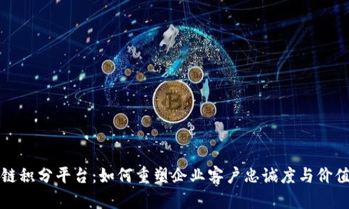 区块链积分平台：如何重塑企业客户忠诚度与价值交换