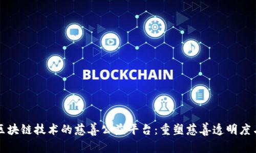 基于区块链技术的慈善公益平台：重塑慈善透明度与信任