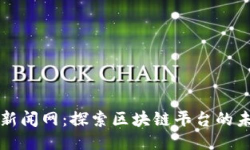 中国科技新闻网：探索区块链平台的未来与趋势