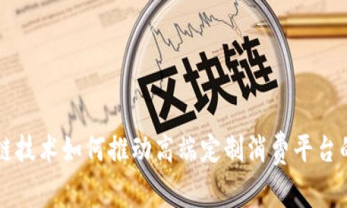 区块链技术如何推动高端定制消费平台的发展