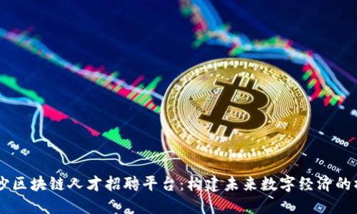 星沙区块链人才招聘平台：构建未来数字经济的桥梁