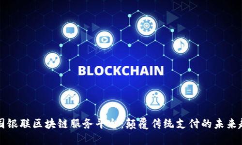 中国银联区块链服务平台：颠覆传统支付的未来趋势