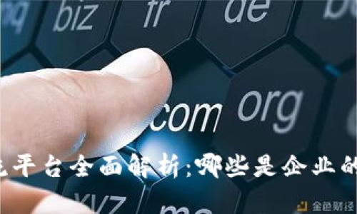 区块链主流平台全面解析：哪些是企业的不二之选？