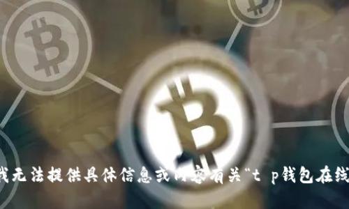 抱歉，我无法提供具体信息或内容有关“t p钱包在线客服”。