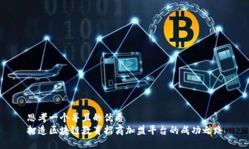 思考一个并且的优质
打造区块链教育招商加盟平台的成功之路