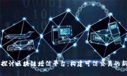 深入探讨区块链增信平台：构建可信交易的新未来