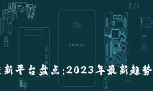 区块链新平台盘点：2023年最新趋势与发展