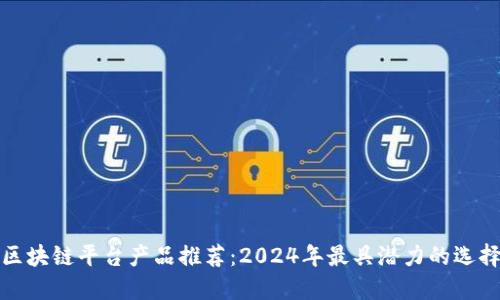 区块链平台产品推荐：2024年最具潜力的选择