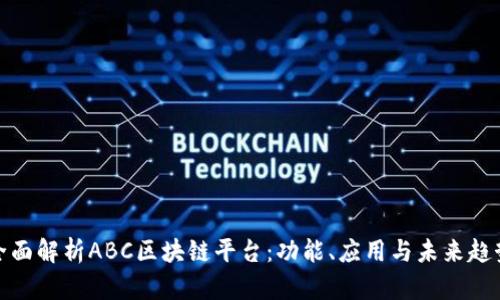 全面解析ABC区块链平台：功能、应用与未来趋势