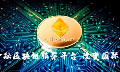 工行直联跨境金融区块链服务平台：改变国际金融交易的未来