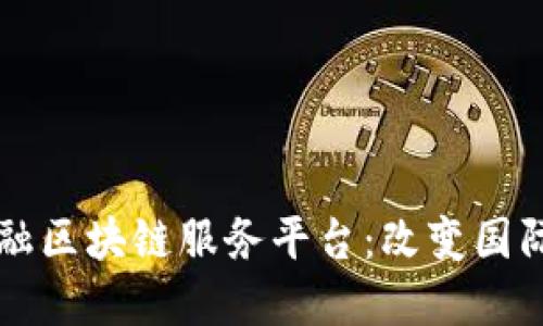 工行直联跨境金融区块链服务平台：改变国际金融交易的未来