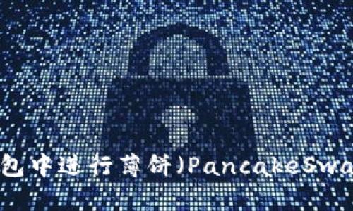 如何在TP钱包中进行薄饼（PancakeSwap）充换操作
