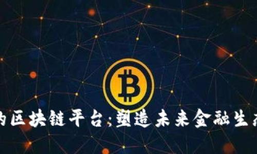 全球最大的区块链平台：塑造未来金融生态的新引擎