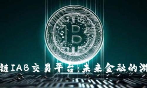 全面解析区块链IAB交易平台：未来金融的游戏规则改变者