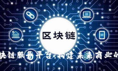 行业区块链服务平台：构建未来商业的新生态