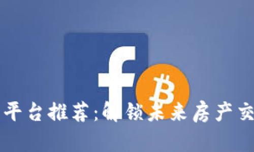 区块链选房平台推荐：解锁未来房产交易的新方式