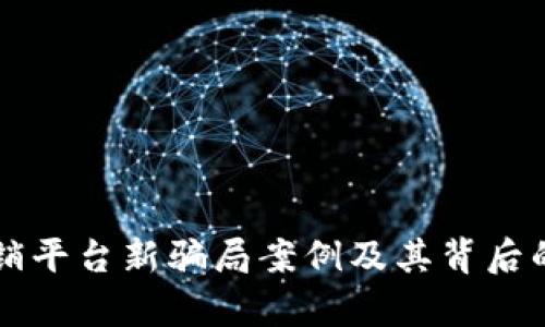 区块链传销平台新骗局案例及其背后的陷阱分析