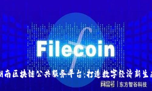 湖南区块链公共服务平台：打造数字经济新生态