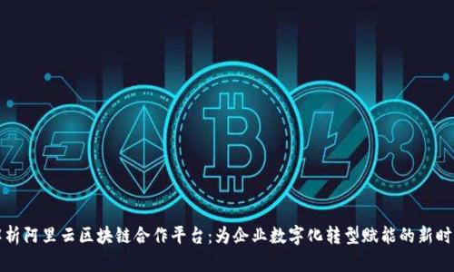 全面解析阿里云区块链合作平台：为企业数字化转型赋能的新时代工具