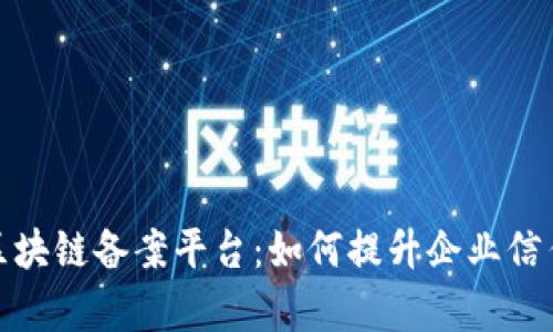 探索戆州区块链备案平台：如何提升企业信任与透明度